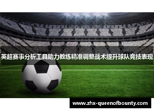 英超赛事分析工具助力教练精准调整战术提升球队竞技表现