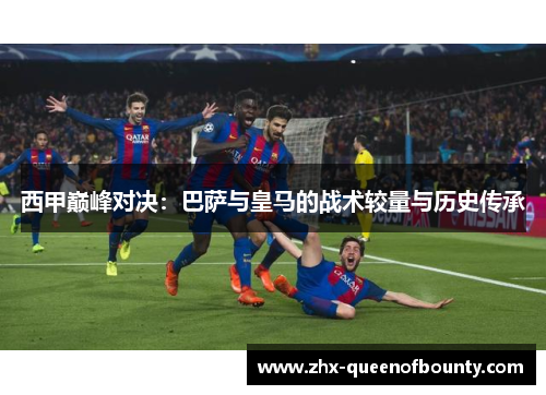 西甲巅峰对决：巴萨与皇马的战术较量与历史传承