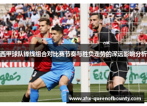 西甲球队锋线组合对比赛节奏与胜负走势的深远影响分析
