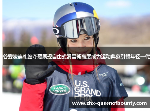 谷爱凌崇礼站夺冠展现自由式滑雪新高度成为运动典范引领年轻一代 谷爱凌崇礼站夺冠展现自由式滑雪新高度成为运动典范引领年轻一代