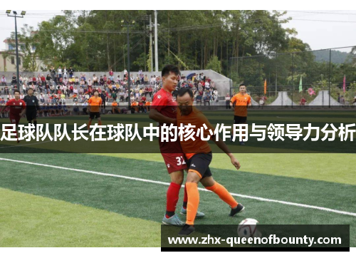 足球队队长在球队中的核心作用与领导力分析 足球队队长在球队中的核心作用与领导力分析