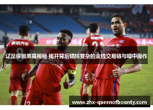 辽足保级黑幕揭秘 揭开背后错综复杂的金钱交易链与暗中操作 辽足保级黑幕揭秘 揭开背后错综复杂的金钱交易链与暗中操作