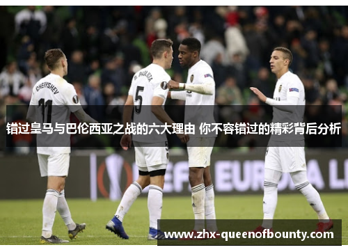 错过皇马与巴伦西亚之战的六大理由 你不容错过的精彩背后分析 错过皇马与巴伦西亚之战的六大理由 你不容错过的精彩背后分析