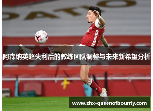 阿森纳英超失利后的教练团队调整与未来新希望分析