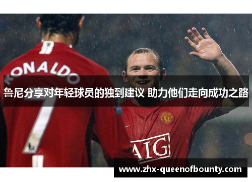 鲁尼分享对年轻球员的独到建议 助力他们走向成功之路