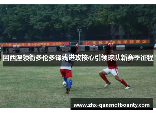 因西涅领衔多伦多锋线进攻核心引领球队新赛季征程 因西涅领衔多伦多锋线进攻核心引领球队新赛季征程