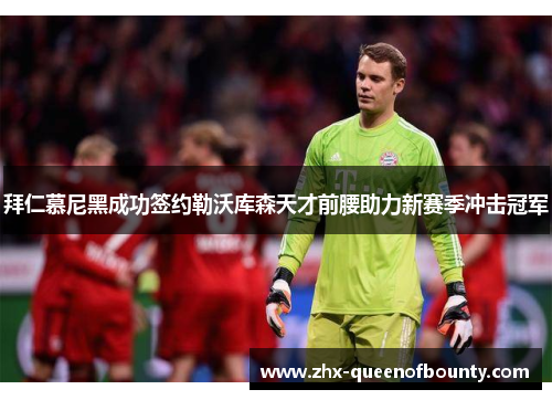 拜仁慕尼黑成功签约勒沃库森天才前腰助力新赛季冲击冠军 拜仁慕尼黑成功签约勒沃库森天才前腰助力新赛季冲击冠军