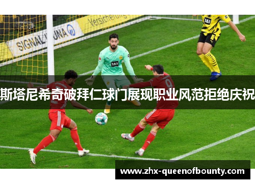斯塔尼希奇破拜仁球门展现职业风范拒绝庆祝 斯塔尼希奇破拜仁球门展现职业风范拒绝庆祝
