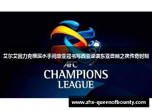 艾尔艾因力克横滨水手问鼎亚冠书写西亚逆袭东亚震撼之夜传奇时刻 艾尔艾因力克横滨水手问鼎亚冠书写西亚逆袭东亚震撼之夜传奇时刻