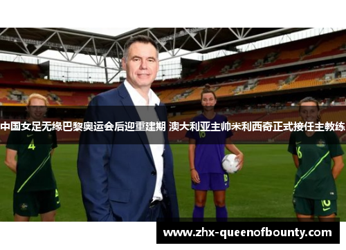 中国女足无缘巴黎奥运会后迎重建期 澳大利亚主帅米利西奇正式接任主教练 中国女足无缘巴黎奥运会后迎重建期 澳大利亚主帅米利西奇正式接任主教练