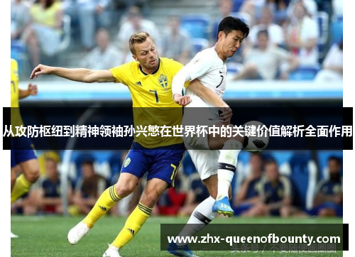 从攻防枢纽到精神领袖孙兴慜在世界杯中的关键价值解析全面作用 从攻防枢纽到精神领袖孙兴慜在世界杯中的关键价值解析全面作用
