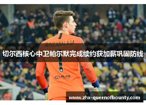 切尔西核心中卫帕尔默完成续约获加薪巩固防线 切尔西核心中卫帕尔默完成续约获加薪巩固防线