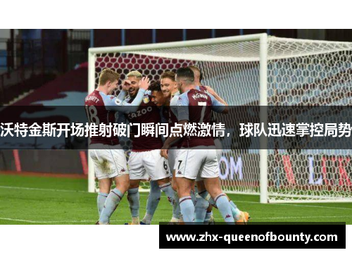 沃特金斯开场推射破门瞬间点燃激情，球队迅速掌控局势