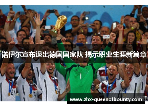 诺伊尔宣布退出德国国家队 揭示职业生涯新篇章