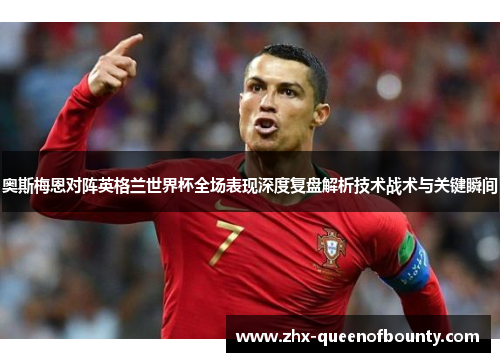 奥斯梅恩对阵英格兰世界杯全场表现深度复盘解析技术战术与关键瞬间