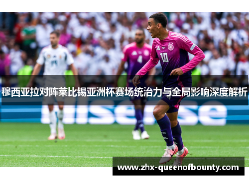 穆西亚拉对阵莱比锡亚洲杯赛场统治力与全局影响深度解析 穆西亚拉对阵莱比锡亚洲杯赛场统治力与全局影响深度解析