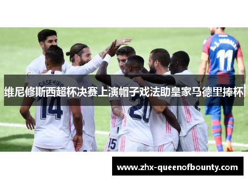 维尼修斯西超杯决赛上演帽子戏法助皇家马德里捧杯 维尼修斯西超杯决赛上演帽子戏法助皇家马德里捧杯