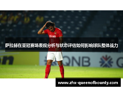 萨拉赫在亚冠赛场表现分析与状态评估如何影响球队整体战力 萨拉赫在亚冠赛场表现分析与状态评估如何影响球队整体战力
