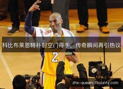 科比布莱恩特补射空门得手，传奇瞬间再引热议