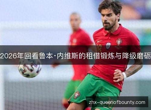 2026年回看鲁本·内维斯的租借锻炼与降级磨砺